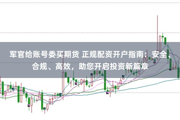 军官给账号委买期货 正规配资开户指南：安全、合规、高效，助您开启投资新篇章