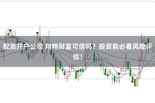 配资开户公司 翔翔财富可信吗？投资前必看风险评估！