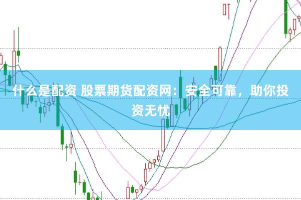 什么是配资 股票期货配资网：安全可靠，助你投资无忧