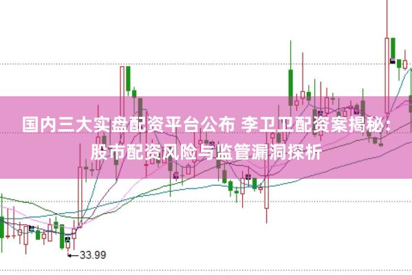 国内三大实盘配资平台公布 李卫卫配资案揭秘：股市配资风险与监管漏洞探析