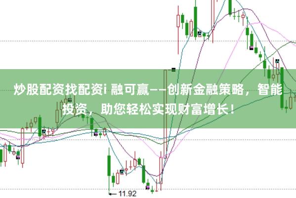 炒股配资找配资i 融可赢——创新金融策略，智能投资，助您轻松实现财富增长！