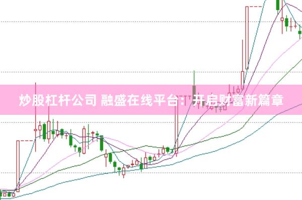 炒股杠杆公司 融盛在线平台：开启财富新篇章