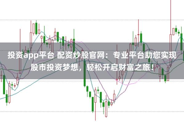 投资app平台 配资炒股官网：专业平台助您实现股市投资梦想，轻松开启财富之旅！