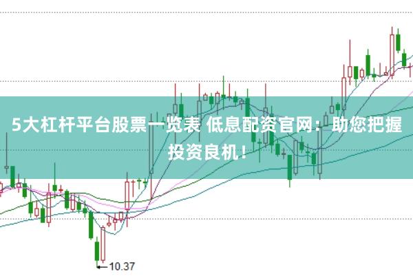 5大杠杆平台股票一览表 低息配资官网：助您把握投资良机！