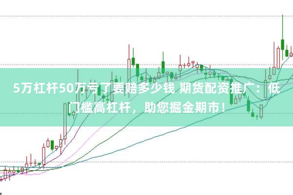 5万杠杆50万亏了要赔多少钱 期货配资推广：低门槛高杠杆，助您掘金期市！