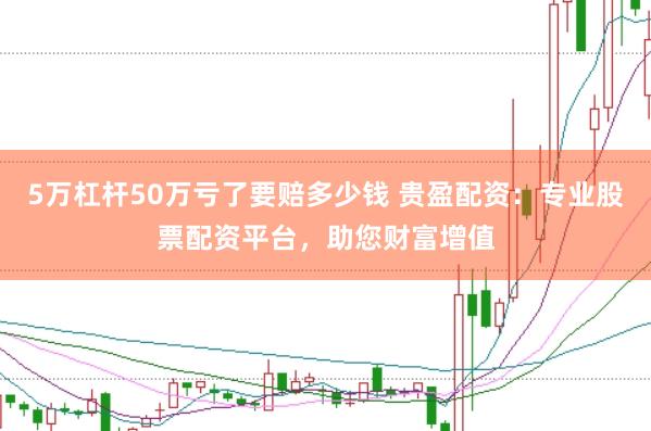 5万杠杆50万亏了要赔多少钱 贵盈配资：专业股票配资平台，助您财富增值