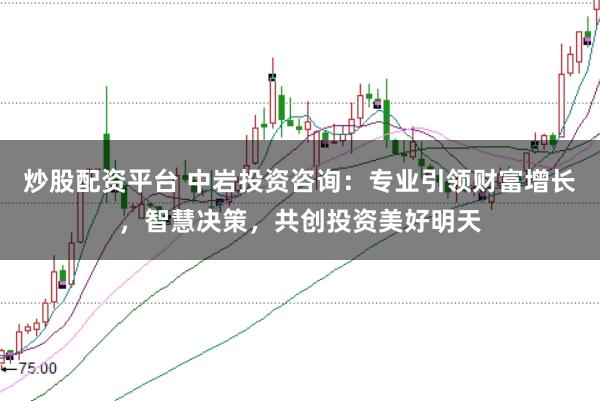 炒股配资平台 中岩投资咨询：专业引领财富增长，智慧决策，共创投资美好明天