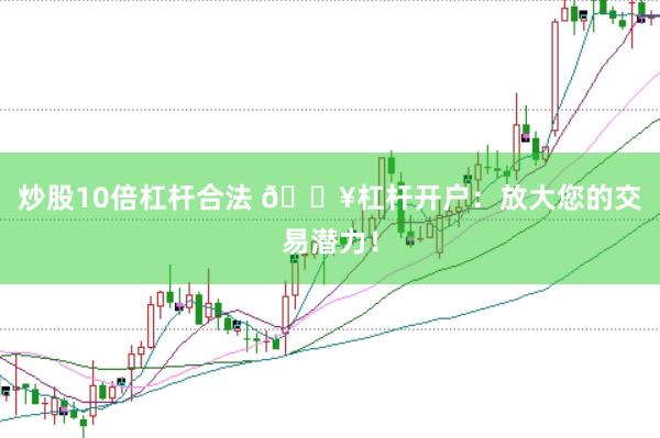 炒股10倍杠杆合法 🔥杠杆开户：放大您的交易潜力！