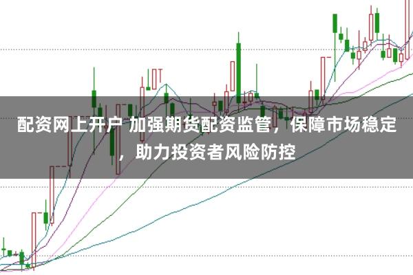 配资网上开户 加强期货配资监管，保障市场稳定，助力投资者风险防控