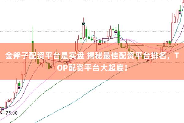 金斧子配资平台是实盘 揭秘最佳配资平台排名，TOP配资平台大起底！