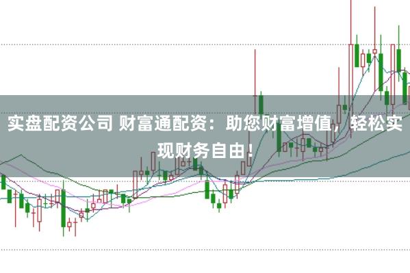 实盘配资公司 财富通配资：助您财富增值，轻松实现财务自由！