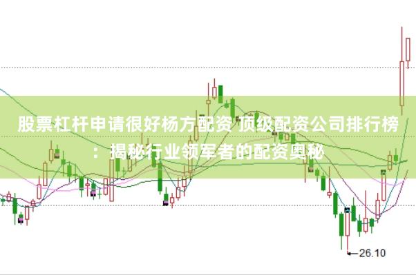 股票杠杆申请很好杨方配资 顶级配资公司排行榜：揭秘行业领军者的配资奥秘
