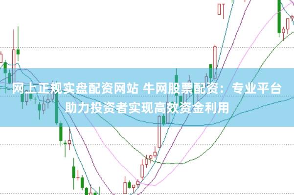 网上正规实盘配资网站 牛网股票配资：专业平台助力投资者实现高效资金利用