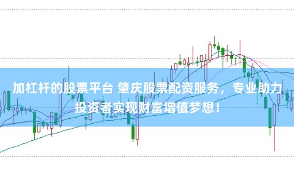 加杠杆的股票平台 肇庆股票配资服务，专业助力投资者实现财富增值梦想！