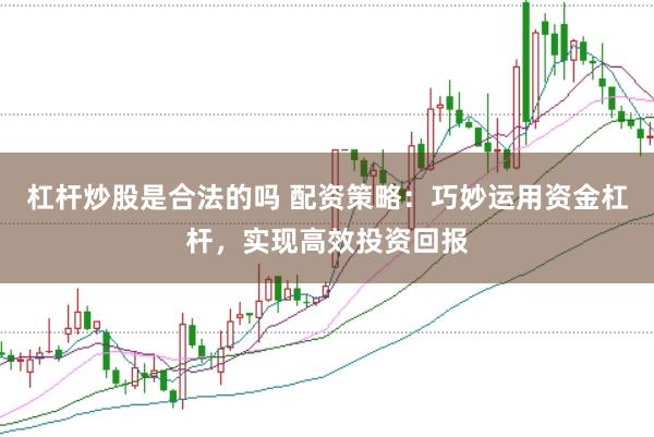 杠杆炒股是合法的吗 配资策略：巧妙运用资金杠杆，实现高效投资回报
