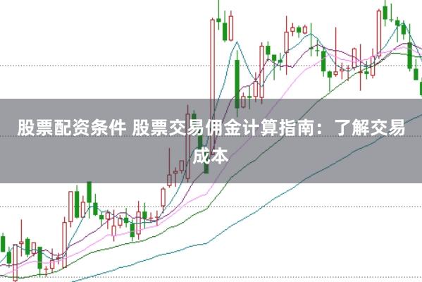 股票配资条件 股票交易佣金计算指南：了解交易成本