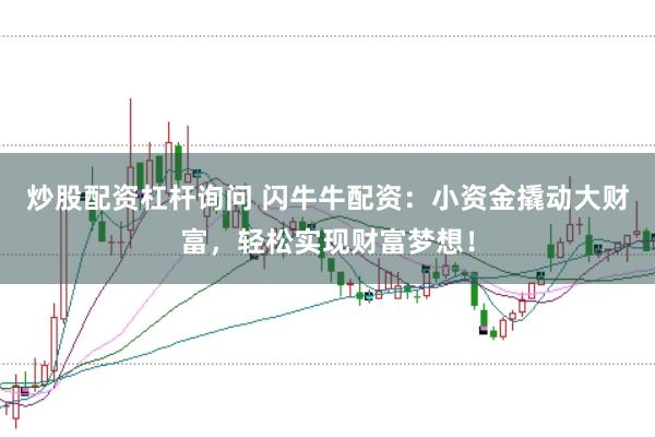 炒股配资杠杆询问 闪牛牛配资：小资金撬动大财富，轻松实现财富梦想！