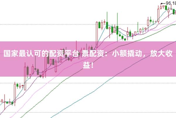 国家最认可的配资平台 票配资：小额撬动，放大收益！