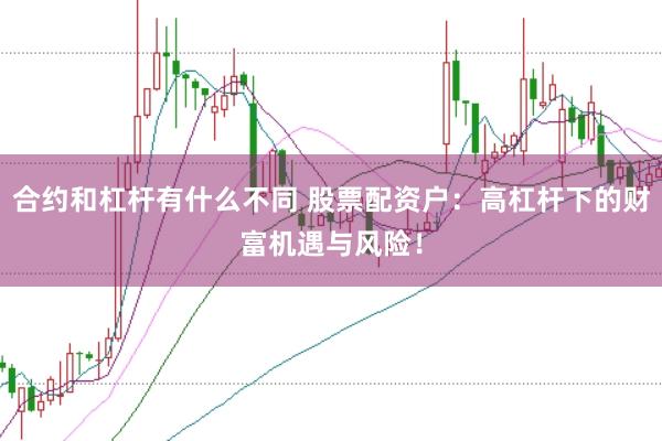 合约和杠杆有什么不同 股票配资户：高杠杆下的财富机遇与风险！