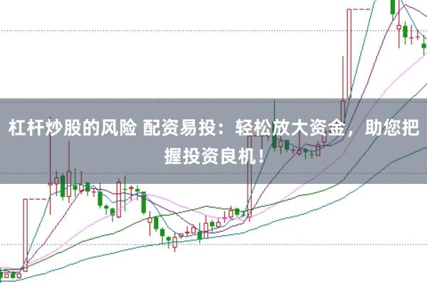 杠杆炒股的风险 配资易投：轻松放大资金，助您把握投资良机！