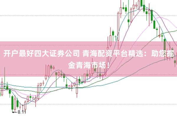 开户最好四大证券公司 青海配资平台精选：助您掘金青海市场！