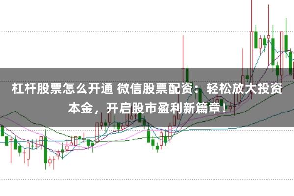 杠杆股票怎么开通 微信股票配资：轻松放大投资本金，开启股市盈利新篇章！