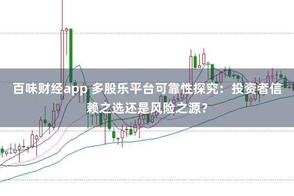 百味财经app 多股乐平台可靠性探究:投资者信赖之选还是风险之源?