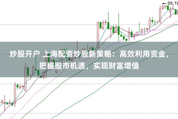 炒股开户 上海配资炒股新策略：高效利用资金，把握股市机遇，实现财富增值