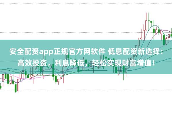 安全配资app正规官方网软件 低息配资新选择：高效投资，利息降低，轻松实现财富增值！