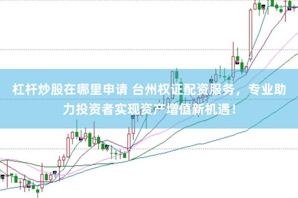 杠杆炒股在哪里申请 台州权证配资服务，专业助力投资者实现资产增值新机遇！