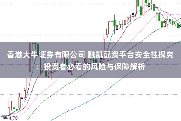 香港大牛证券有限公司 融凯配资平台安全性探究：投资者必看的风险与保障解析