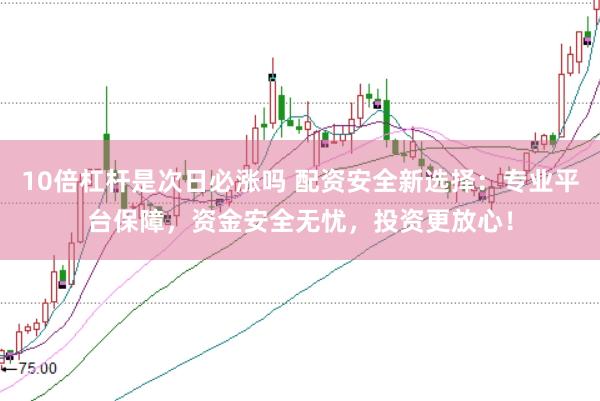 10倍杠杆是次日必涨吗 配资安全新选择：专业平台保障，资金安全无忧，投资更放心！
