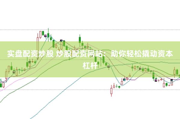 实盘配资炒股 炒股配资网站：助你轻松撬动资本杠杆