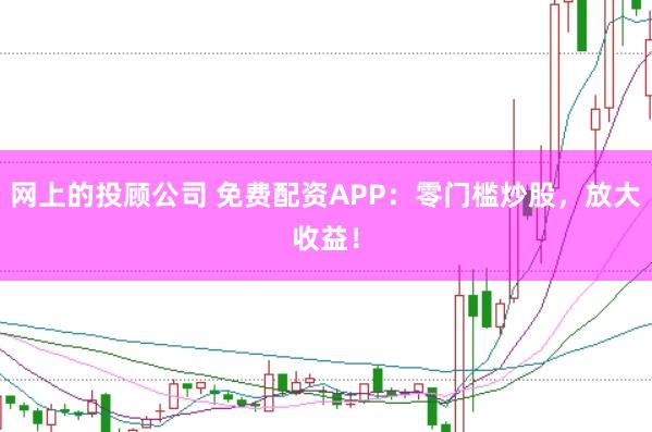 网上的投顾公司 免费配资APP：零门槛炒股，放大收益！