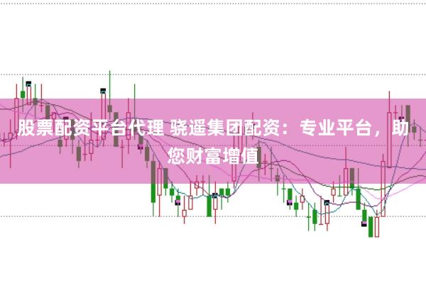 股票配资平台代理 骁遥集团配资：专业平台，助您财富增值