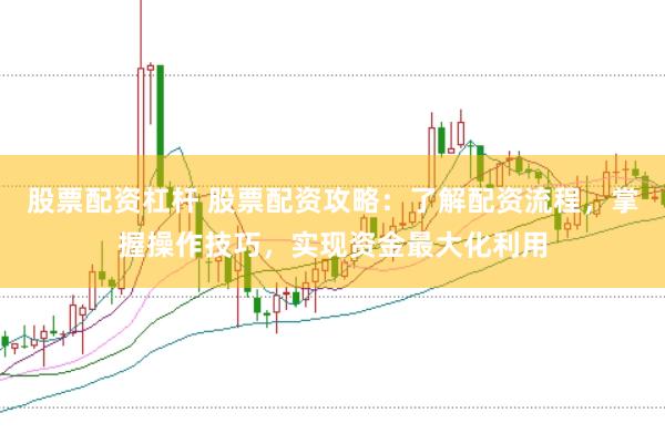 股票配资杠杆 股票配资攻略：了解配资流程，掌握操作技巧，实现资金最大化利用