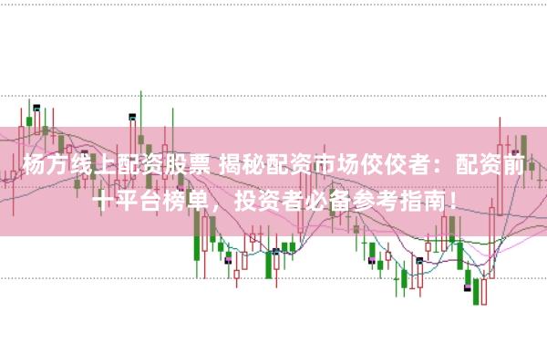杨方线上配资股票 揭秘配资市场佼佼者：配资前十平台榜单，投资者必备参考指南！