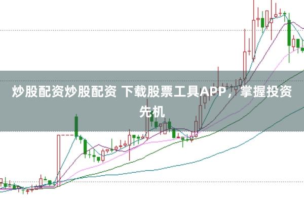 炒股配资炒股配资 下载股票工具APP，掌握投资先机
