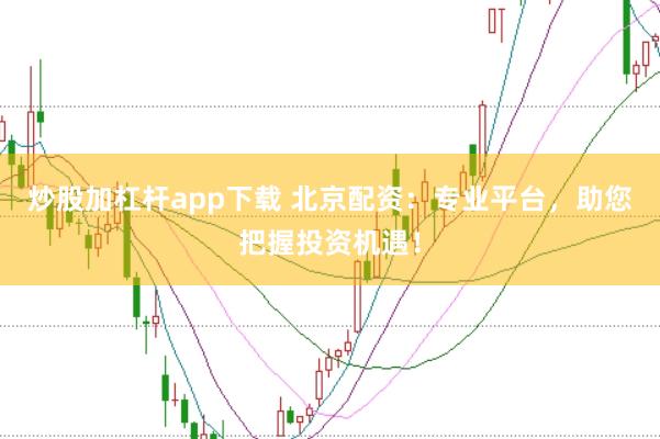 炒股加杠杆app下载 北京配资：专业平台，助您把握投资机遇！