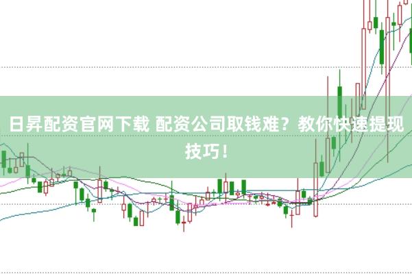 日昇配资官网下载 配资公司取钱难？教你快速提现技巧！