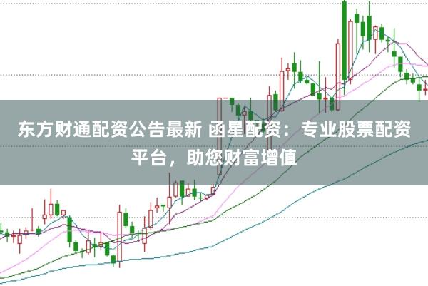 东方财通配资公告最新 函星配资：专业股票配资平台，助您财富增值