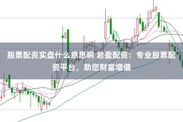 股票配资实盘什么意思啊 君盈配资：专业股票配资平台，助您财富增值