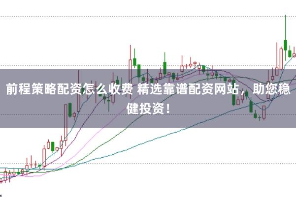 前程策略配资怎么收费 精选靠谱配资网站,助您稳健投资!
