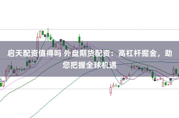 启天配资值得吗 外盘期货配资：高杠杆掘金，助您把握全球机遇