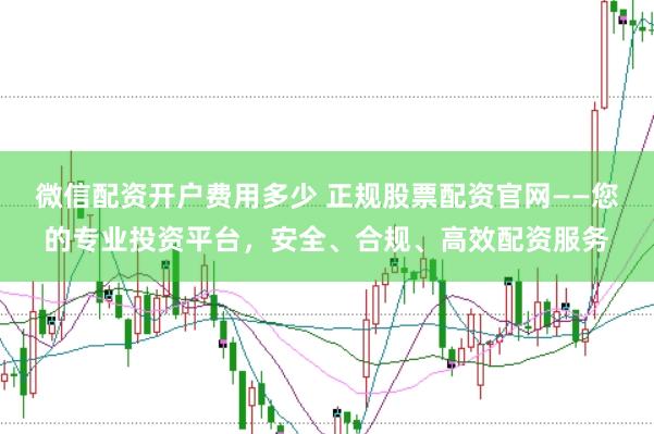 微信配资开户费用多少 正规股票配资官网——您的专业投资平台，安全、合规、高效配资服务