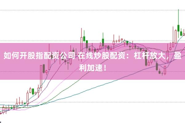 如何开股指配资公司 在线炒股配资：杠杆放大，盈利加速！