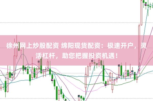 徐州网上炒股配资 绵阳现货配资：极速开户，灵活杠杆，助您把握投资机遇！