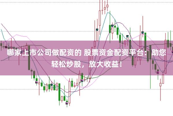 哪家上市公司做配资的 股票资金配资平台：助您轻松炒股，放大收益！