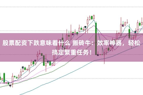 股票配资下跌意味着什么 搬砖牛：效率神器，轻松搞定繁重任务！