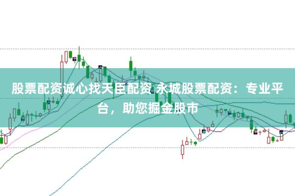 股票配资诚心找天臣配资 永城股票配资：专业平台，助您掘金股市